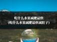 吃什么水果减肥最快(吃什么水果减肥最快减肚子)
