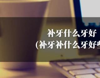 补牙什么牙好(补牙补什么牙好些)