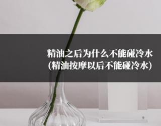 精油之后为什么不能碰冷水(精油按摩以后不能碰冷水)