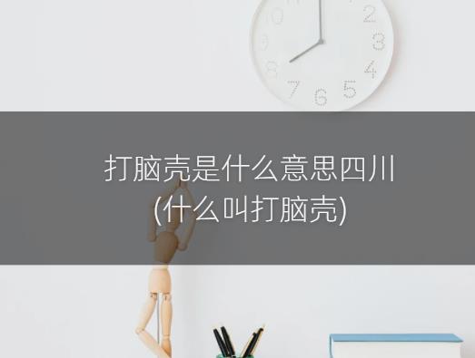 打脑壳是什么意思四川(什么叫打脑壳)