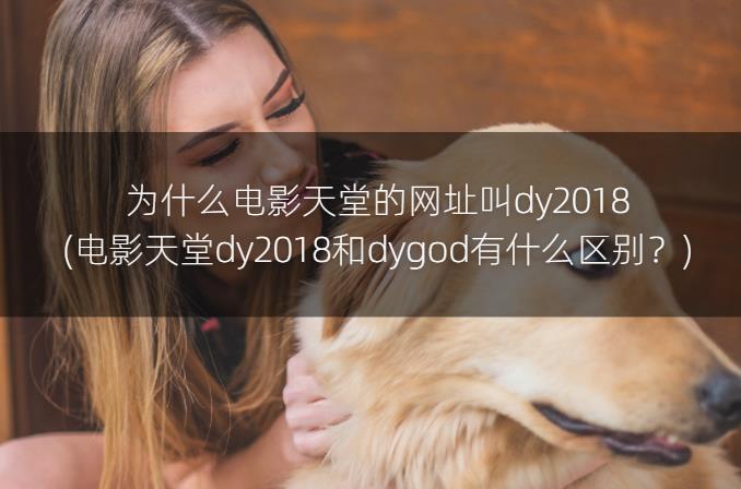 为什么电影天堂的网址叫dy2018(电影天堂dy2018和dygod有什么区别?)