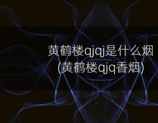 黄鹤楼qjqj是什么烟(黄鹤楼qjq香烟)