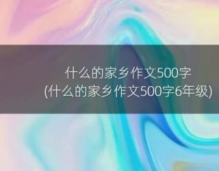 什么的家乡作文500字(什么的家乡作文500字6年级)