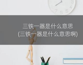 三铁一器是什么意思(三铁一器是什么意思啊)