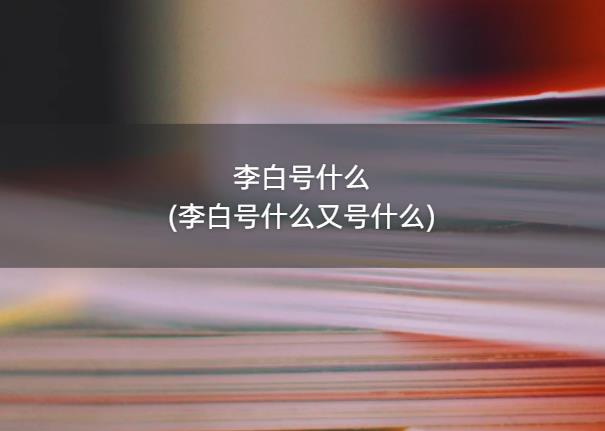李白号什么(李白号什么又号什么)