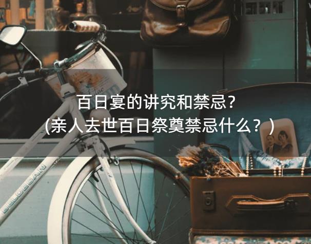 百日宴的讲究和禁忌?(亲人去世百日祭奠禁忌什么?)