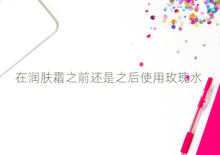 在润肤霜之前还是之后使用玫瑰水