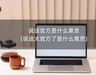 说话官方是什么意思(说话太官方了是什么意思)