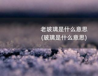 老玻璃是什么意思(玻璃是什么意思)