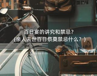 百日宴的讲究和禁忌？(亲人去世百日祭奠禁忌什么？)