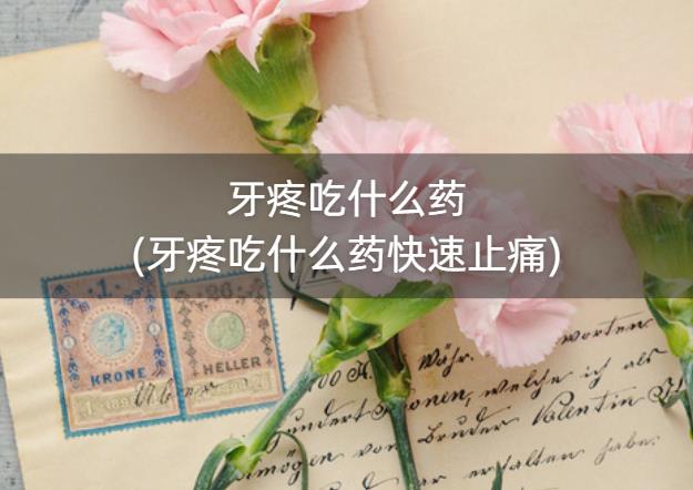 牙疼吃什么药(牙疼吃什么药快速止痛)
