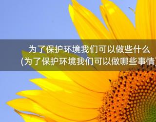 为了保护环境我们可以做些什么(为了保护环境我们可以做哪些事情)