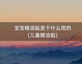 宝宝精油贴是干什么用的(儿童精油贴)