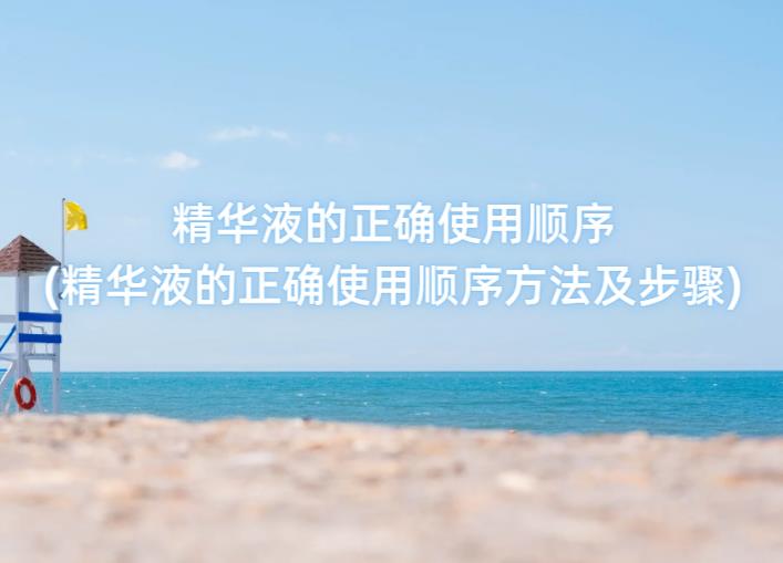 精华液的正确使用顺序(精华液的正确使用顺序方法及步骤)