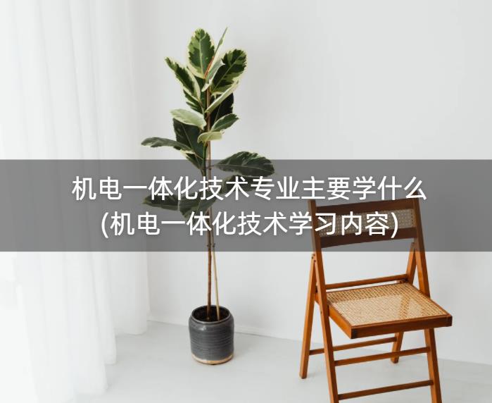 机电一体化技术专业主要学什么(机电一体化技术学习内容)