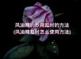 风油精的妙用延时的方法(风油精延时怎么使用方法)