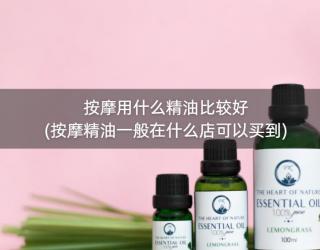 按摩用什么精油比较好(按摩精油一般在什么店可以买到)