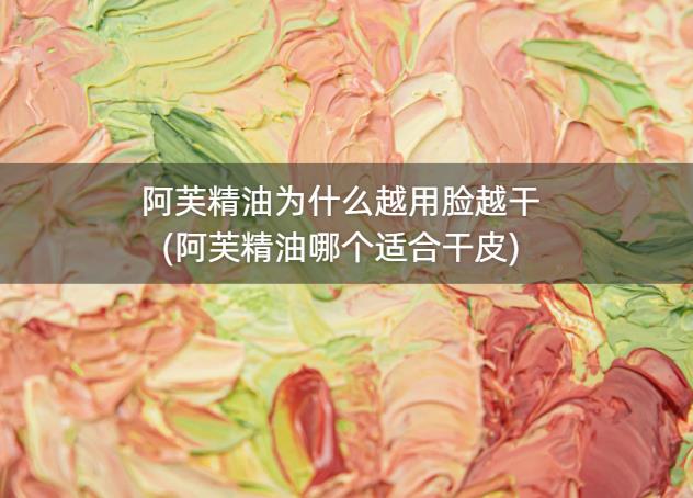 阿芙精油为什么越用脸越干(阿芙精油哪个适合干皮)