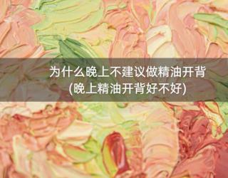 为什么晚上不建议做精油开背(晚上精油开背好不好)