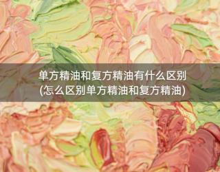单方精油和复方精油有什么区别(怎么区别单方精油和复方精油)