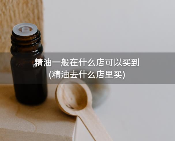 精油一般在什么店可以买到(精油去什么店里买)