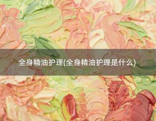 全身精油护理(全身精油护理是什么)