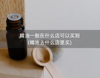 精油一般在什么店可以买到(精油去什么店里买)