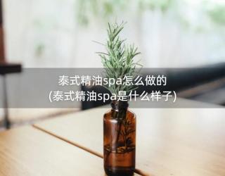 泰式精油spa怎么做的(泰式精油spa是什么样子)