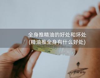 全身推精油的好处和坏处(精油推全身有什么好处)