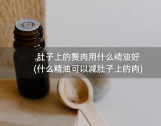 肚子上的赘肉用什么精油好(什么精油可以减肚子上的肉)