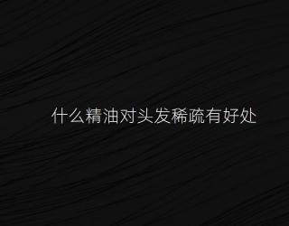 什么精油对头发稀疏有好处