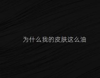 为什么我的皮肤这么油