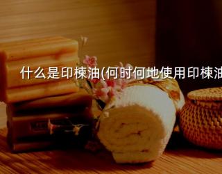 什么是印楝油(何时何地使用印楝油)