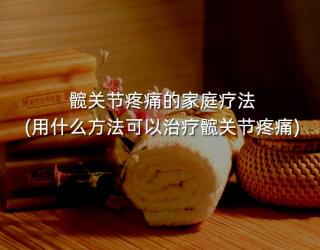 髋关节疼痛的家庭疗法(用什么方法可以治疗髋关节疼痛)