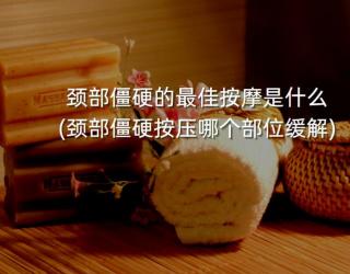 颈部僵硬的最佳按摩是什么(颈部僵硬按压哪个部位缓解)