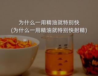 为什么一用精油就特别快(为什么一用精油就特别快射精)