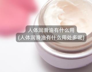 人体润滑油有什么用(人体润滑油有什么用处多呢)