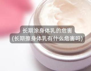 长期涂身体乳的危害(长期擦身体乳有什么危害吗)