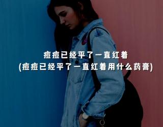 痘痘已经平了一直红着(痘痘已经平了一直红着用什么药膏)