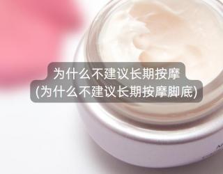 为什么不建议长期按摩(为什么不建议长期按摩脚底)