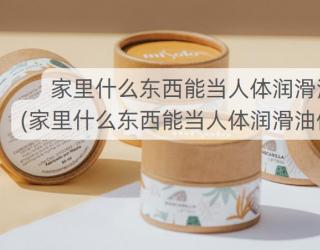 家里什么东西能当人体润滑油(家里什么东西能当人体润滑油使用)