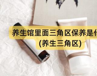 养生馆里面三角区保养是什么(养生三角区)